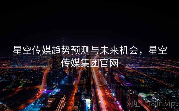 星空传媒趋势预测与未来机会，星空传媒集团官网