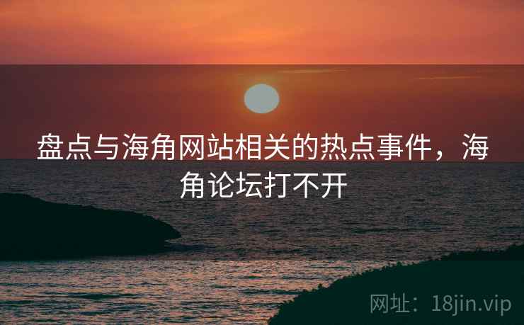 盘点与海角网站相关的热点事件，海角论坛打不开