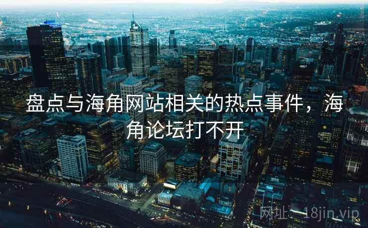 盘点与海角网站相关的热点事件，海角论坛打不开