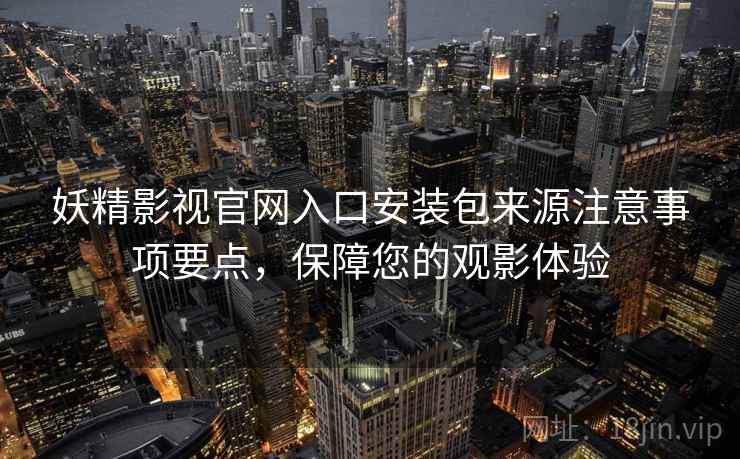 妖精影视官网入口安装包来源注意事项要点，保障您的观影体验