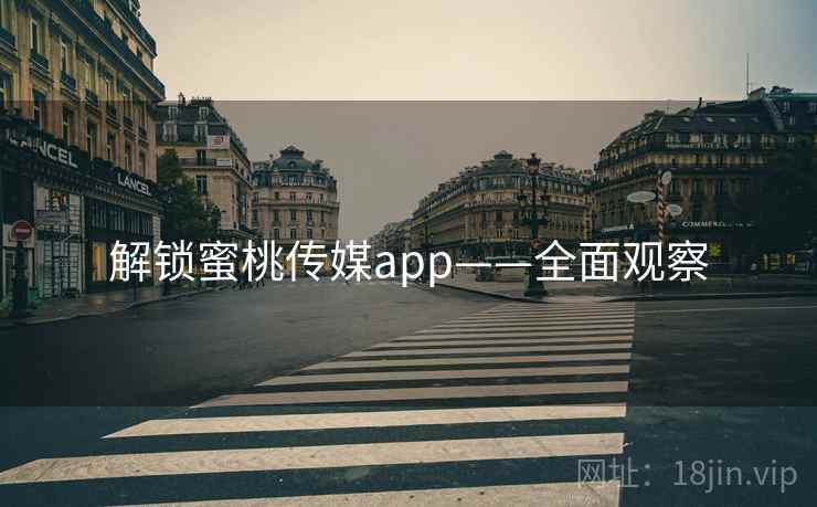 解锁蜜桃传媒app——全面观察