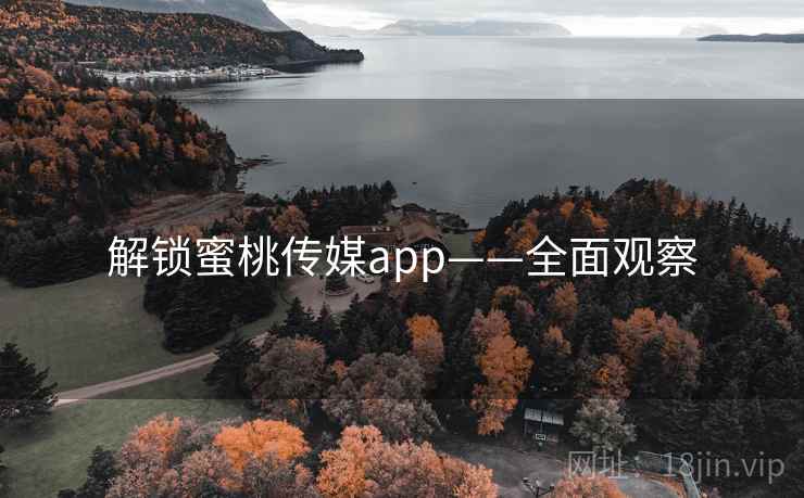 解锁蜜桃传媒app——全面观察