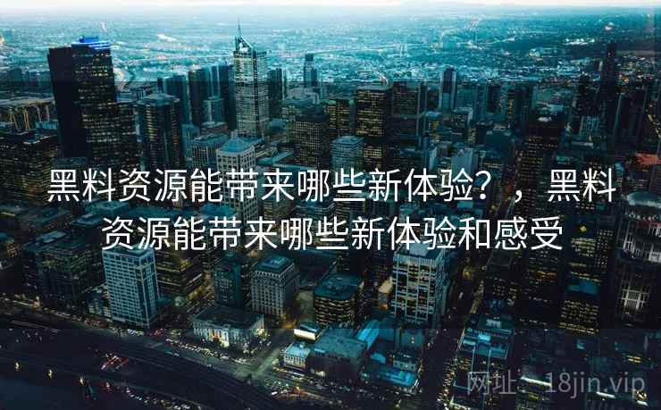 黑料资源能带来哪些新体验？，黑料资源能带来哪些新体验和感受