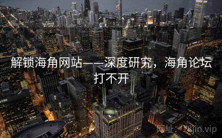 解锁海角网站——深度研究，海角论坛打不开