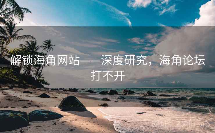 解锁海角网站——深度研究，海角论坛打不开